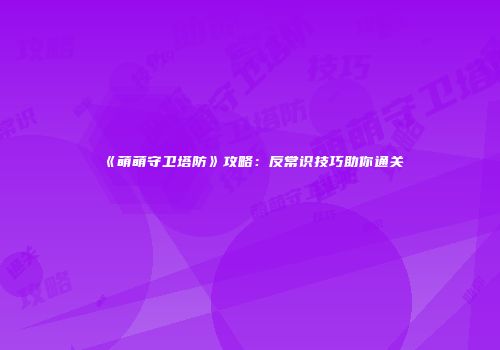 《萌萌守卫塔防》攻略：反常识技巧助你通关
