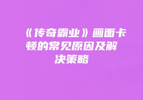 《传奇霸业》画面卡顿的常见原因及解决策略