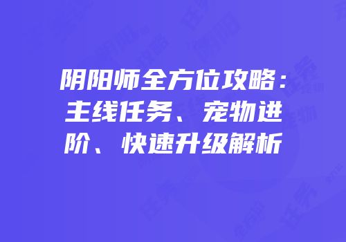 阴阳师全方位攻略：主线任务、宠物进阶、快速升级解析
