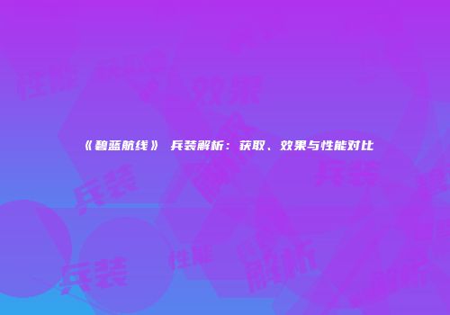 《碧蓝航线》μ兵装解析：获取、效果与性能对比