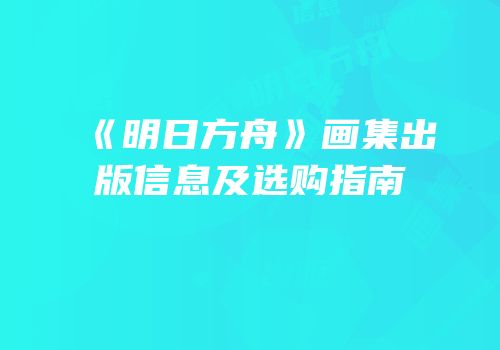 《明日方舟》画集出版信息及选购指南