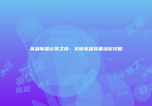 英雄联盟云顶之弈：关键英雄装备搭配攻略