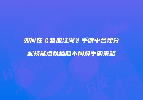 如何在《热血江湖》手游中合理分配技能点以适应不同对手的策略
