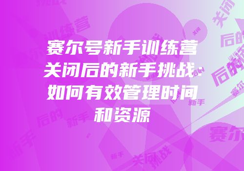 赛尔号新手训练营关闭后的新手挑战：如何有效管理时间和资源
