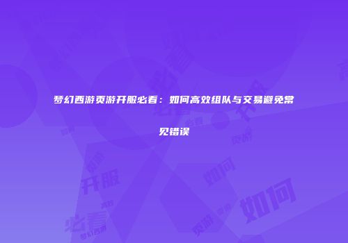 梦幻西游页游开服必看：如何高效组队与交易避免常见错误