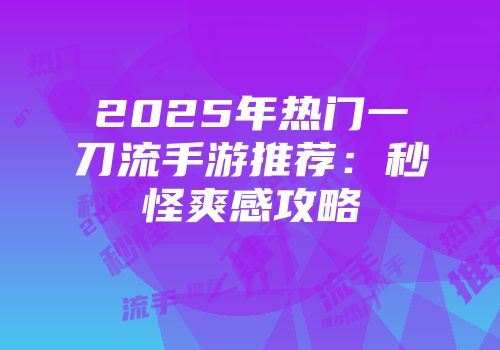 2025年热门一刀流手游推荐：秒怪爽感攻略
