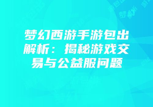 梦幻西游手游包出解析：揭秘游戏交易与公益服问题
