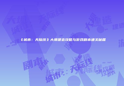 《城市：天际线》大坝建造攻略与游戏剧本通关秘籍