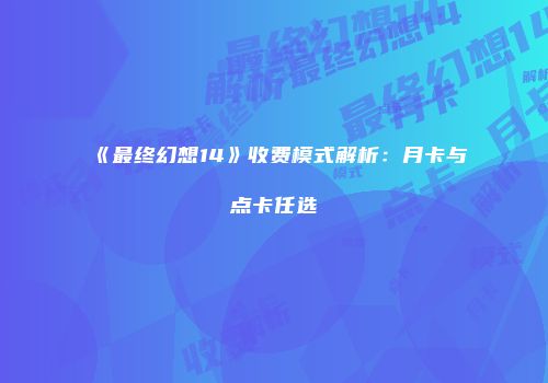 《最终幻想14》收费模式解析：月卡与点卡任选
