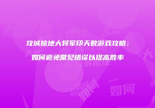 攻城掠地大将军印天数游戏攻略：如何避免常见错误以提高胜率