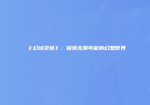《幻域灵境》：探索无限可能的幻想世界