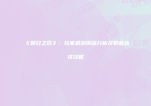 《明日之后》：玩家退游原因分析及职业选择攻略