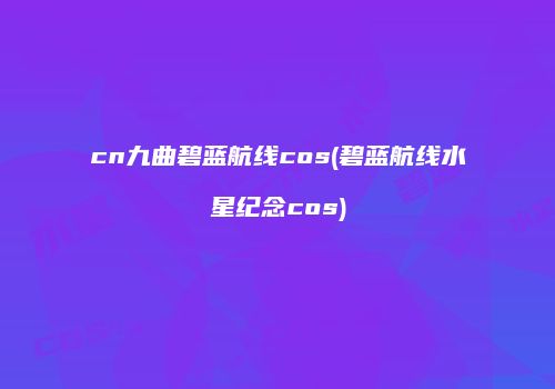 cn九曲碧蓝航线cos(碧蓝航线水星纪念cos)