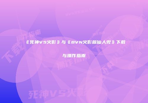 《死神VS火影》与《BVN火影版仙人兜》下载与操作指南