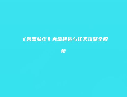《碧蓝航线》克爹建造与任务攻略全解析