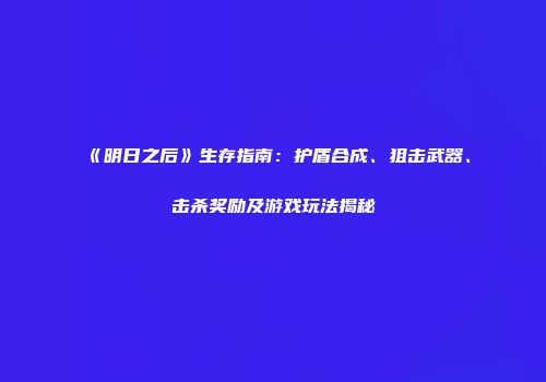《明日之后》生存指南：护盾合成、狙击武器、击杀奖励及游戏玩法揭秘