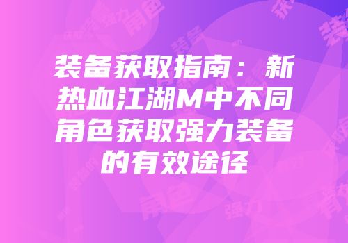 装备获取指南：新热血江湖M中不同角色获取强力装备的有效途径