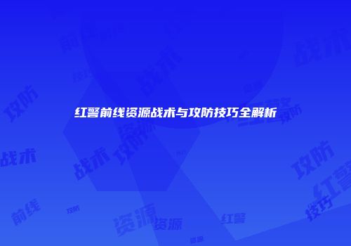 红警前线资源战术与攻防技巧全解析