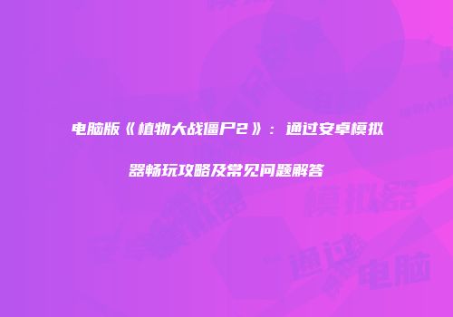 电脑版《植物大战僵尸2》：通过安卓模拟器畅玩攻略及常见问题解答