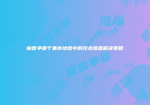 魔兽争霸个集市地图中的技术难题解决策略
