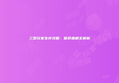 三型玩家生存攻略：保命速刷全解析