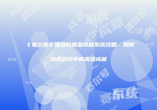 《赛尔号》潘多拉魔盒成就系统攻略:如何达成游戏中的高级成就