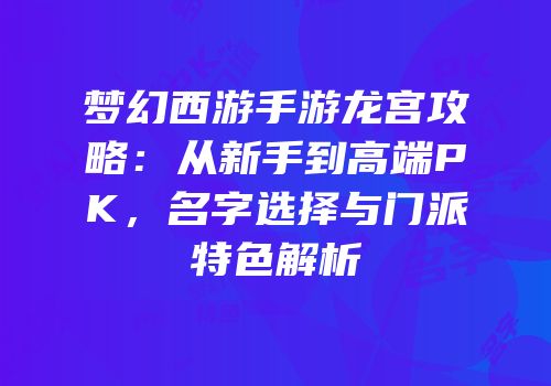 梦幻西游手游龙宫攻略：从新手到高端PK，名字选择与门派特色解析