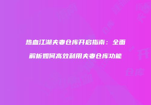热血江湖夫妻仓库开启指南：全面解析如何高效利用夫妻仓库功能