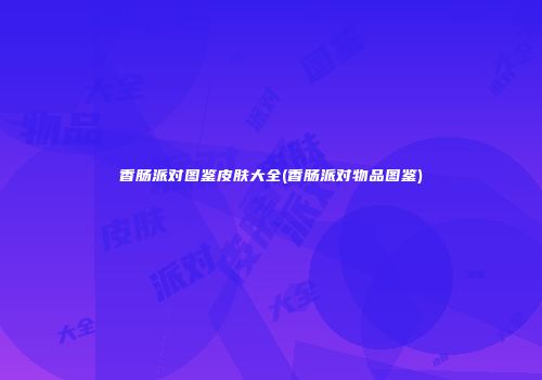香肠派对图鉴皮肤大全(香肠派对物品图鉴)