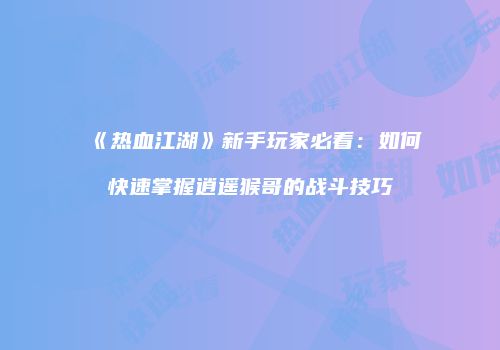 《热血江湖》新手玩家必看：如何快速掌握逍遥猴哥的战斗技巧