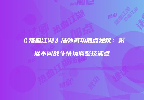 《热血江湖》法师武功加点建议：根据不同战斗情境调整技能点