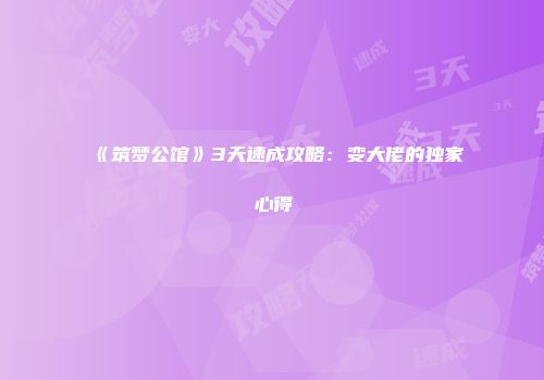 《筑梦公馆》3天速成攻略：变大佬的独家心得