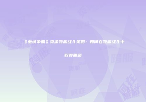 《皇城争霸》页游跨服战斗策略：如何在跨服战斗中取得胜利