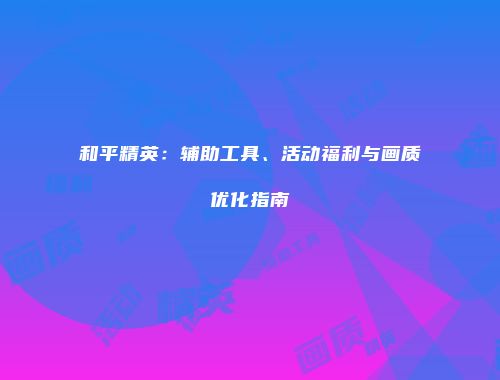 和平精英：辅助工具、活动福利与画质优化指南