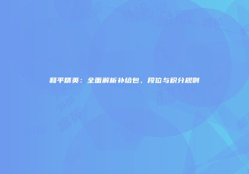 和平精英：全面解析补给包、段位与积分规则