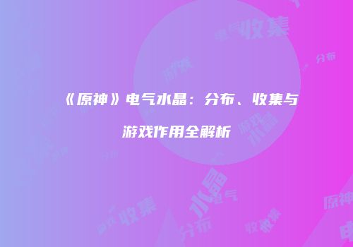 《原神》电气水晶：分布、收集与游戏作用全解析