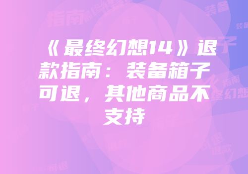 《最终幻想14》退款指南：装备箱子可退，其他商品不支持
