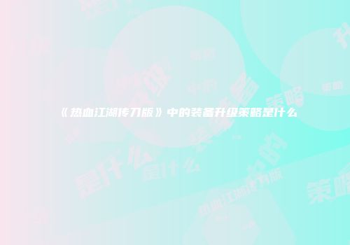 《热血江湖传刀版》中的装备升级策略是什么