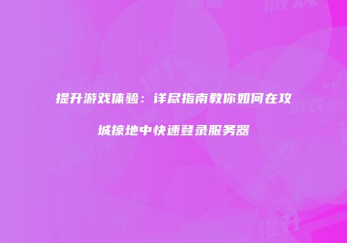 提升游戏体验：详尽指南教你如何在攻城掠地中快速登录服务器