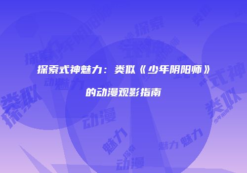 探索式神魅力：类似《少年阴阳师》的动漫观影指南