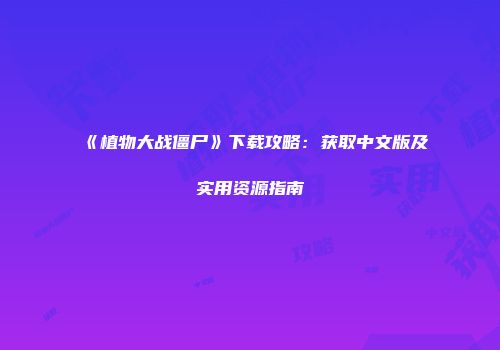 《植物大战僵尸》下载攻略：获取中文版及实用资源指南