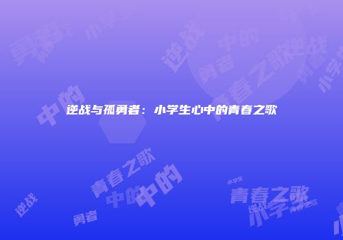 逆战与孤勇者：小学生心中的青春之歌