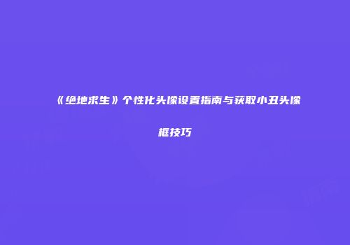 《绝地求生》个性化头像设置指南与获取小丑头像框技巧