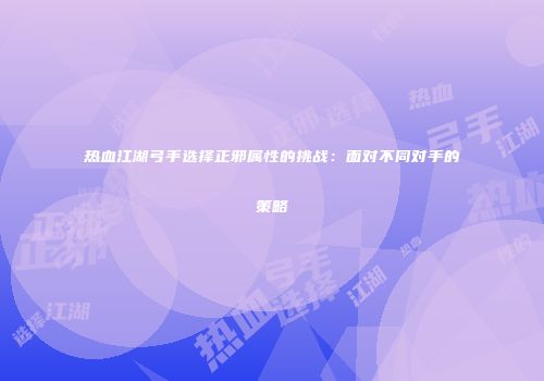 热血江湖弓手选择正邪属性的挑战：面对不同对手的策略