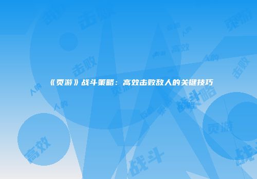 《页游》战斗策略:高效击败敌人的关键技巧
