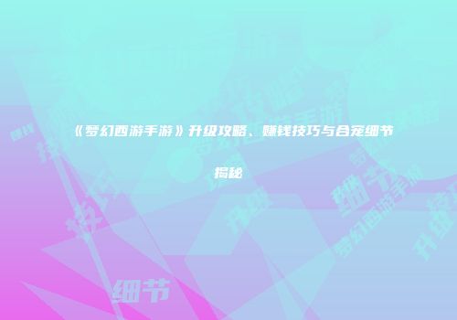 《梦幻西游手游》升级攻略、赚钱技巧与合宠细节揭秘