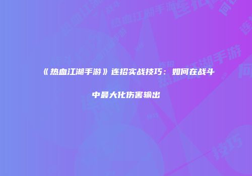 《热血江湖手游》连招实战技巧：如何在战斗中最大化伤害输出
