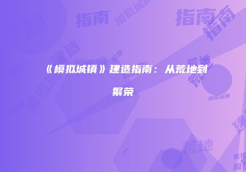 《模拟城镇》建造指南：从荒地到繁荣