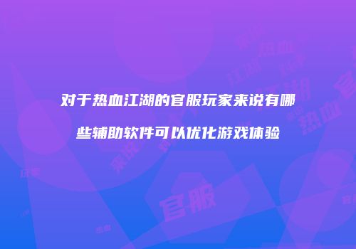 对于热血江湖的官服玩家来说有哪些辅助软件可以优化游戏体验