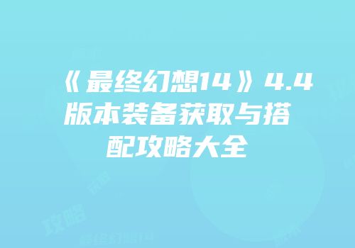 《最终幻想14》4.4版本装备获取与搭配攻略大全
